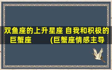 双鱼座的上升星座 自我和积极的巨蟹座  　　(巨蟹座情感主导，双鱼座升腾观万物)